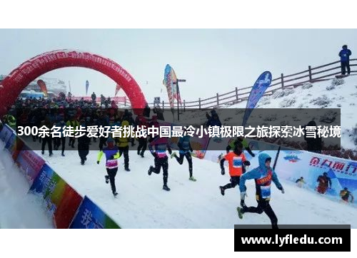 300余名徒步爱好者挑战中国最冷小镇极限之旅探索冰雪秘境